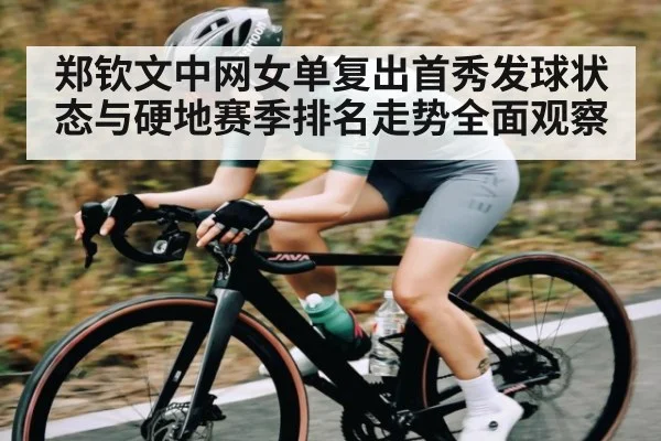 郑钦文中网女单复出首秀发球状态与硬地赛季排名走势全面观察